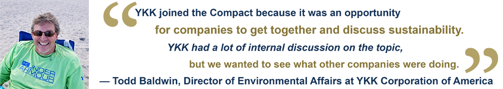 Todd Baldwin: YKK joined the Compact because it was an opportunity for companies to get together and discuss sustainability. YKK had a lot of internal discussion on the topic, but we wanted to see what other companies were doing.